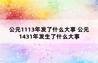 公元1113年发了什么大事 公元1431年发生了什么大事